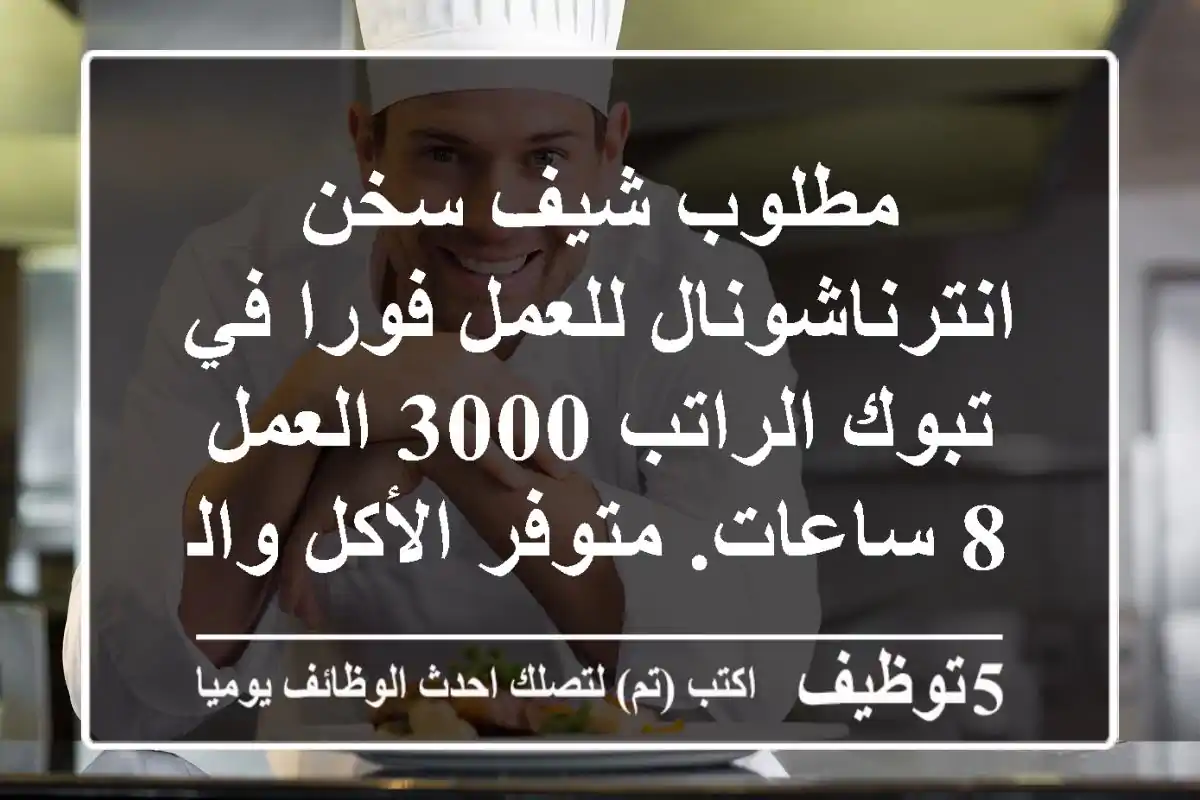 مطلوب شيف سخن انترناشونال للعمل فورا في تبوك الراتب 3000 العمل 8 ساعات. متوفر الأكل والسكن ...