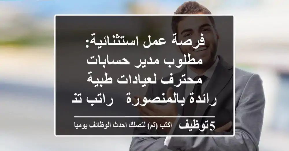 فرصة عمل استثنائية: مطلوب مدير حسابات محترف لعيادات طبية رائدة بالمنصورة - راتب تنافسي