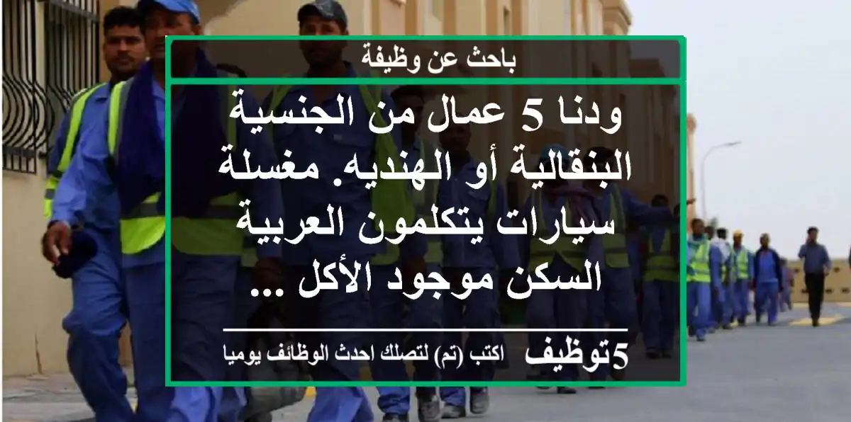 ودنا 5 عمال من الجنسية البنقالية أو الهنديه. مغسلة سيارات يتكلمون العربية السكن موجود الأكل ...