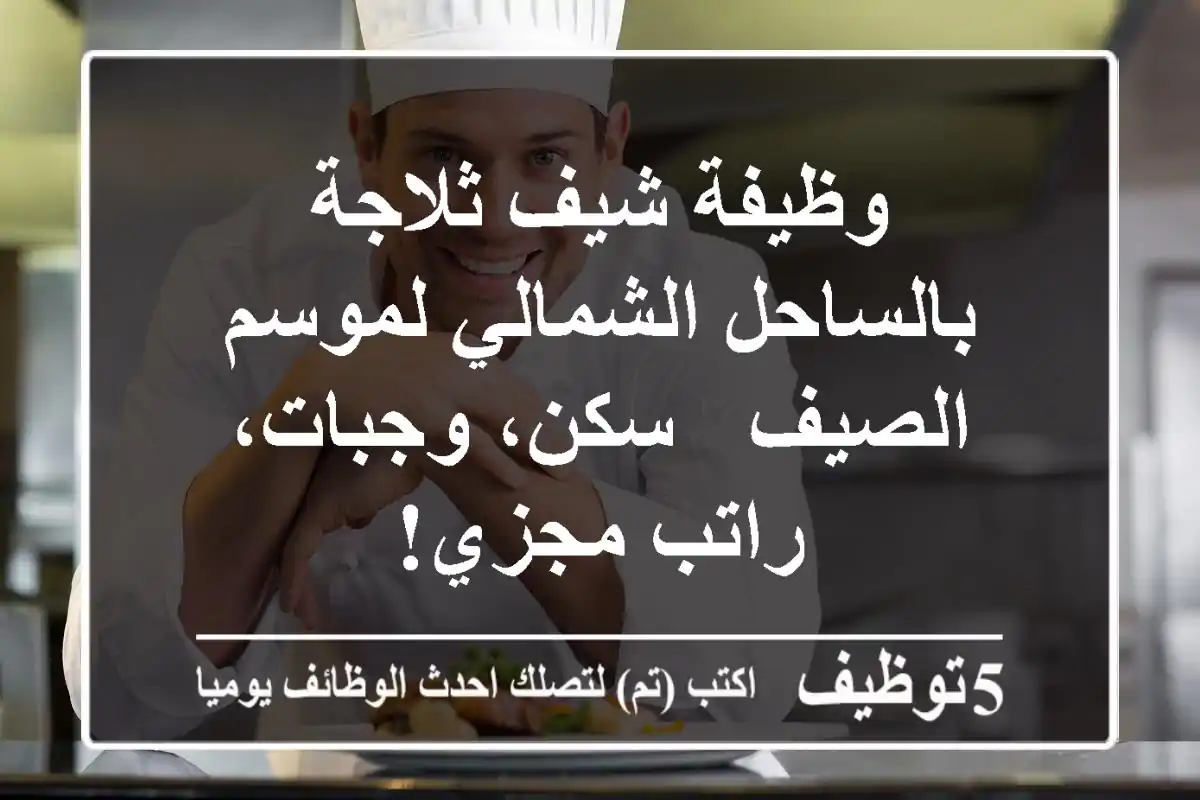 وظيفة شيف ثلاجة بالساحل الشمالي لموسم الصيف - سكن، وجبات، راتب مجزي!