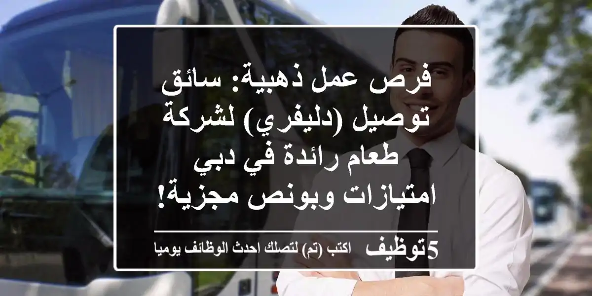 فرص عمل ذهبية: سائق توصيل (دليفري) لشركة طعام رائدة في دبي - امتيازات وبونص مجزية!