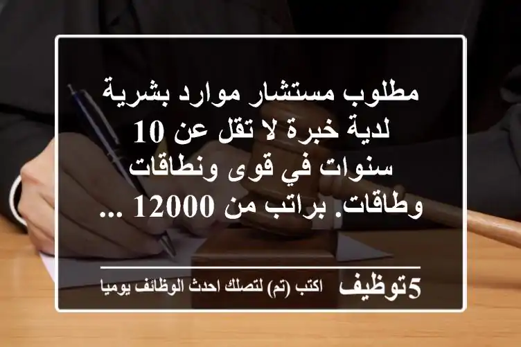 مطلوب مستشار موارد بشرية لدية خبرة لا تقل عن 10 سنوات في قوى ونطاقات وطاقات. براتب من 12000 ...