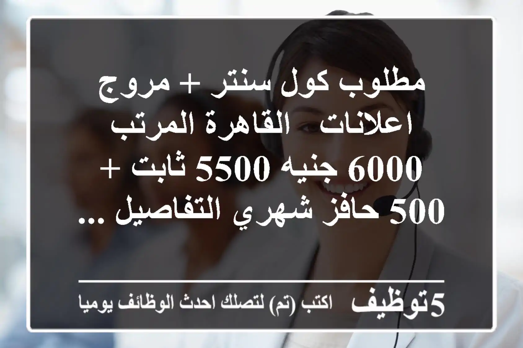 مطلوب كول سنتر + مروج اعلانات - القاهرة المرتب 6000 جنيه 5500 ثابت + 500 حافز شهري التفاصيل ...