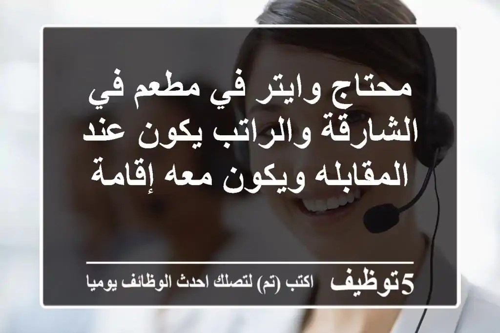 محتاج وايتر في مطعم في الشارقة والراتب يكون عند المقابله ويكون معه إقامة