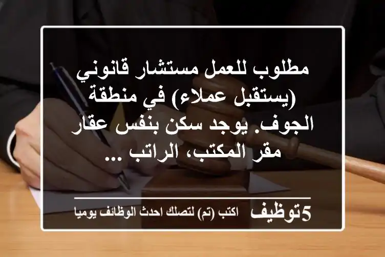 مطلوب للعمل مستشار قانوني (يستقبل عملاء) في منطقة الجوف. يوجد سكن بنفس عقار مقر المكتب، الراتب ...