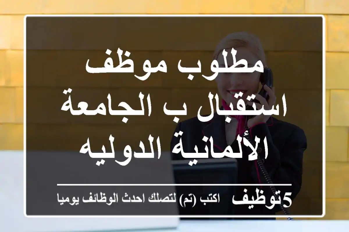 مطلوب موظف استقبال ب الجامعة الألمانية الدوليه