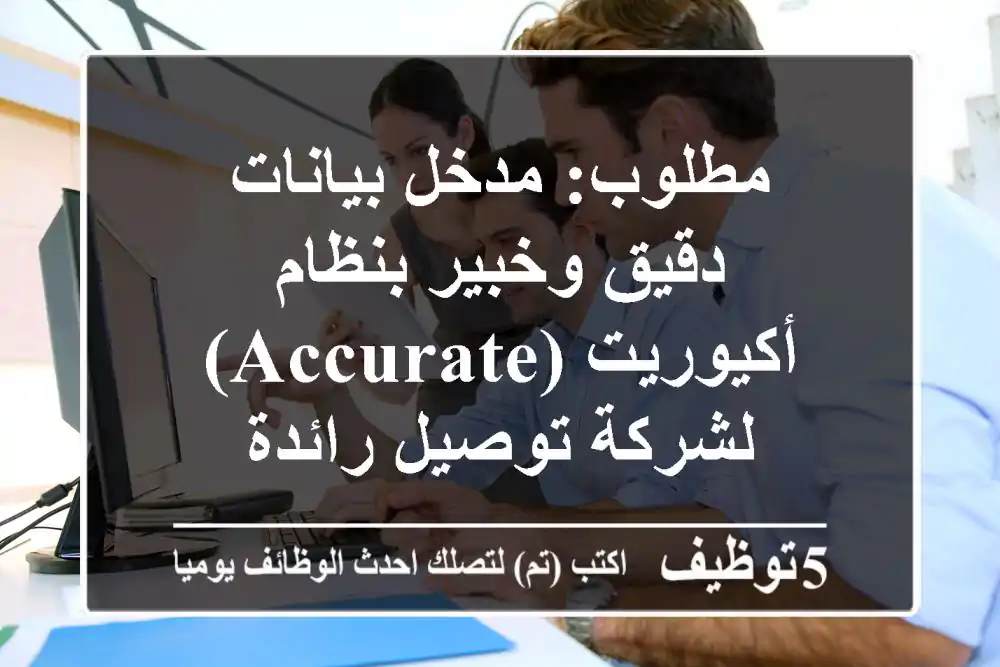 مطلوب: مدخل بيانات دقيق وخبير بنظام أكيوريت (Accurate) لشركة توصيل رائدة