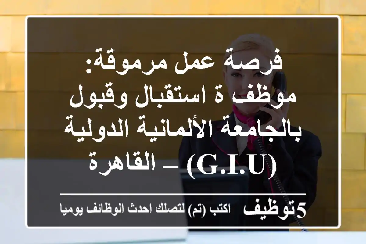 فرصة عمل مرموقة: موظف/ة استقبال وقبول بالجامعة الألمانية الدولية (G.I.U) – القاهرة