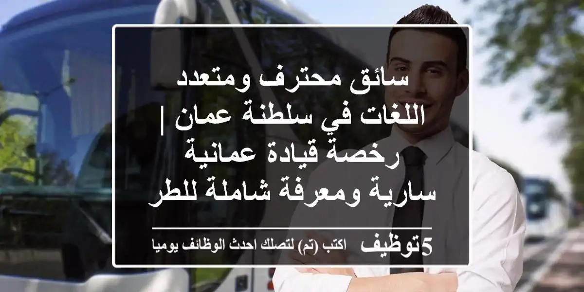 سائق محترف ومتعدد اللغات في سلطنة عمان | رخصة قيادة عمانية سارية ومعرفة شاملة للطرق