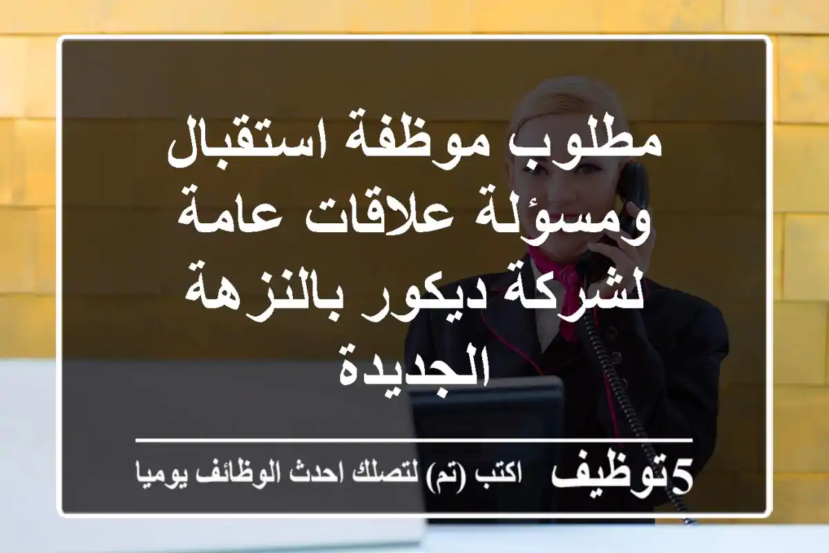 مطلوب موظفة استقبال ومسؤلة علاقات عامة لشركة ديكور بالنزهة الجديدة