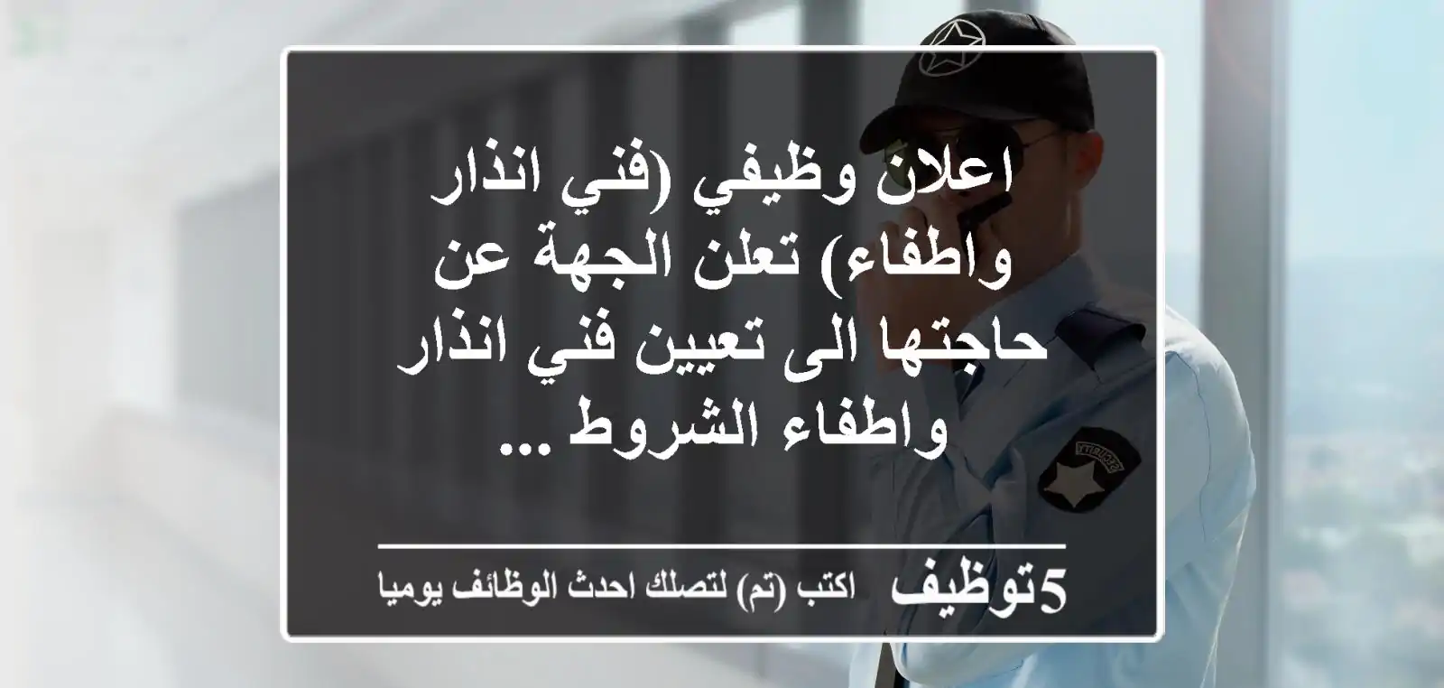 اعلان وظيفي (فني انذار واطفاء) تعلن الجهة عن حاجتها الى تعيين فني انذار واطفاء الشروط ...