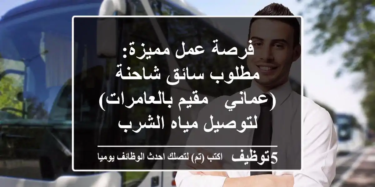 فرصة عمل مميزة: مطلوب سائق شاحنة (عماني - مقيم بالعامرات) لتوصيل مياه الشرب