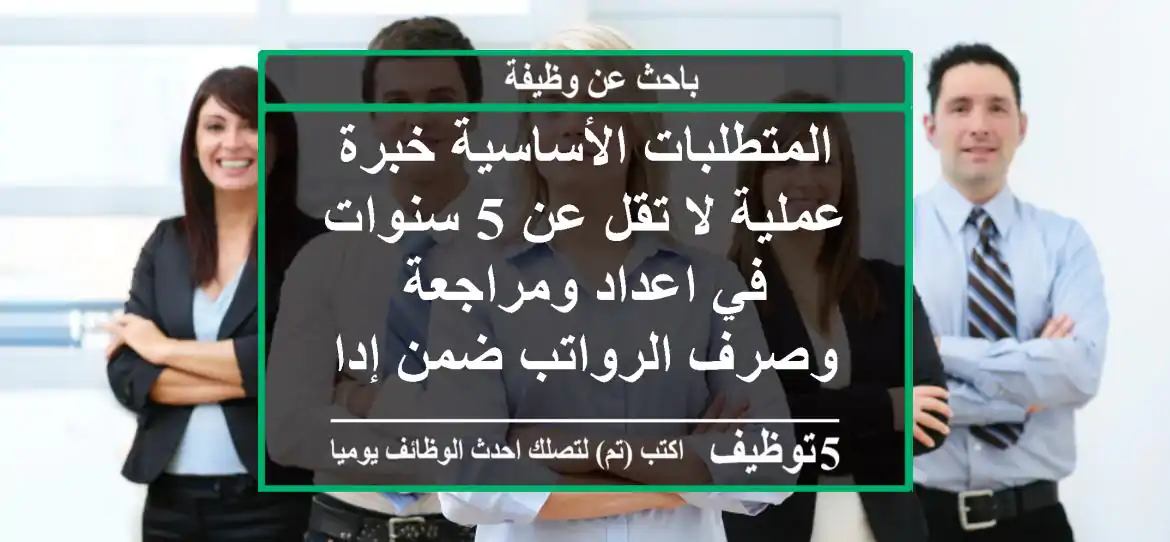 المتطلبات الأساسية خبرة عملية لا تقل عن 5 سنوات في اعداد ومراجعة وصرف الرواتب ضمن إدارة ...
