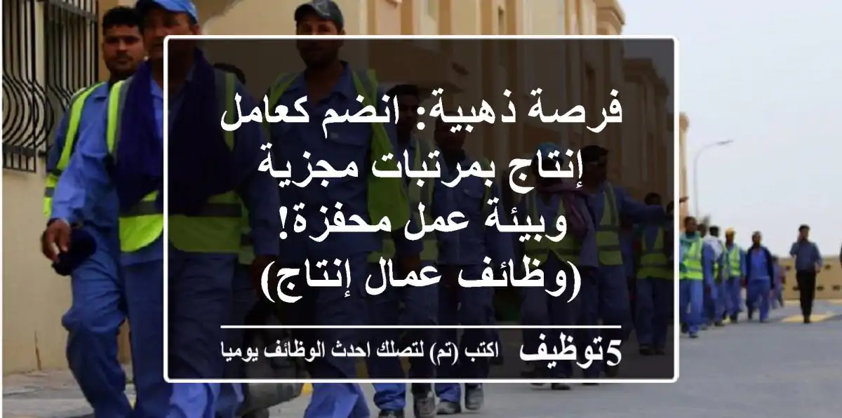 فرصة ذهبية: انضم كعامل إنتاج بمرتبات مجزية وبيئة عمل محفزة! (وظائف عمال إنتاج)
