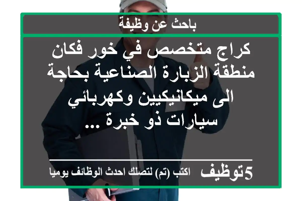 كراج متخصص في خور فكان منطقة الزبارة الصناعية بحاجة الى ميكانيكيين وكهربائي سيارات ذو خبرة ...