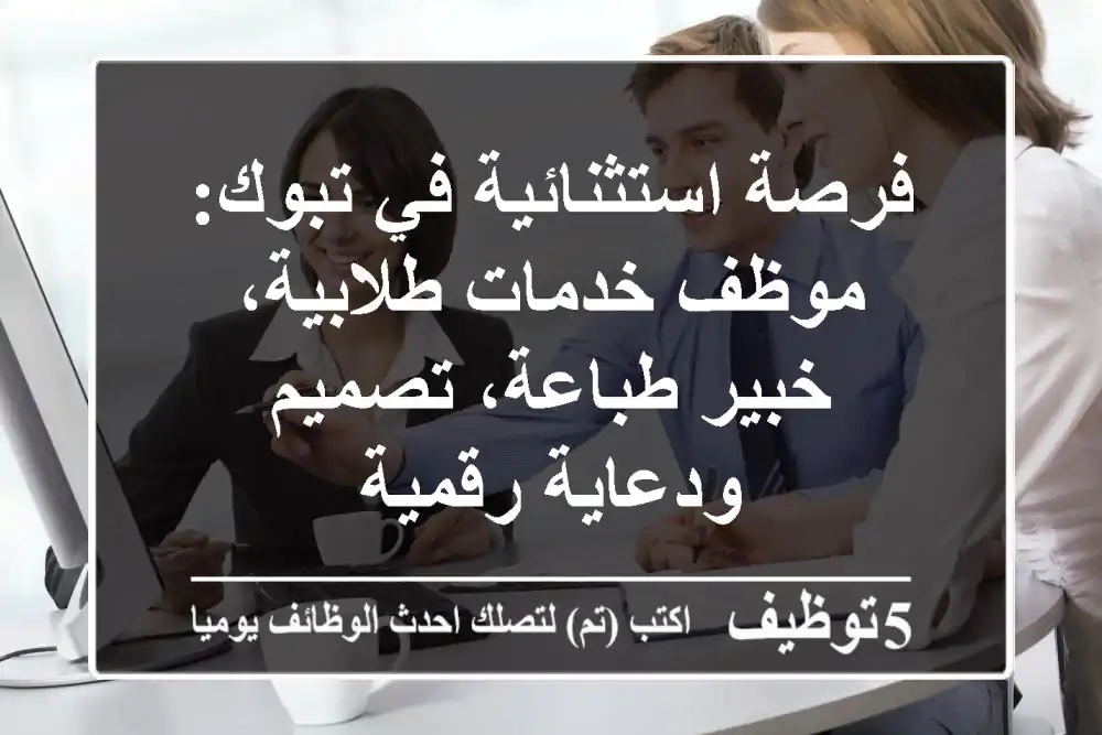 فرصة استثنائية في تبوك: موظف خدمات طلابية، خبير طباعة، تصميم ودعاية رقمية