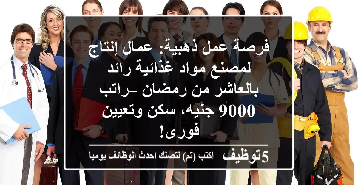 فرصة عمل ذهبية: عمال إنتاج لمصنع مواد غذائية رائد بالعاشر من رمضان – راتب 9000 جنيه، سكن وتعيين فوري!