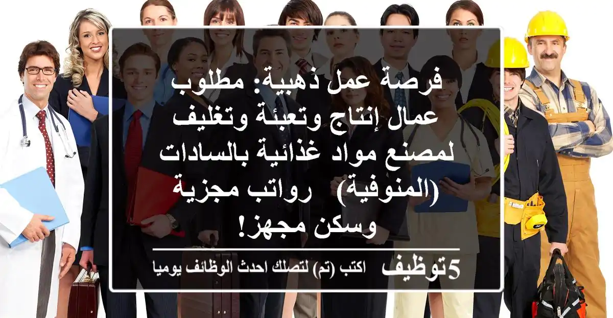 فرصة عمل ذهبية: مطلوب عمال إنتاج وتعبئة وتغليف لمصنع مواد غذائية بالسادات (المنوفية) - رواتب مجزية وسكن مجهز!