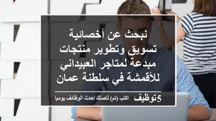 نبحث عن أخصائية تسويق وتطوير منتجات مبدعة لمتاجر العبيداني للأقمشة في سلطنة عمان