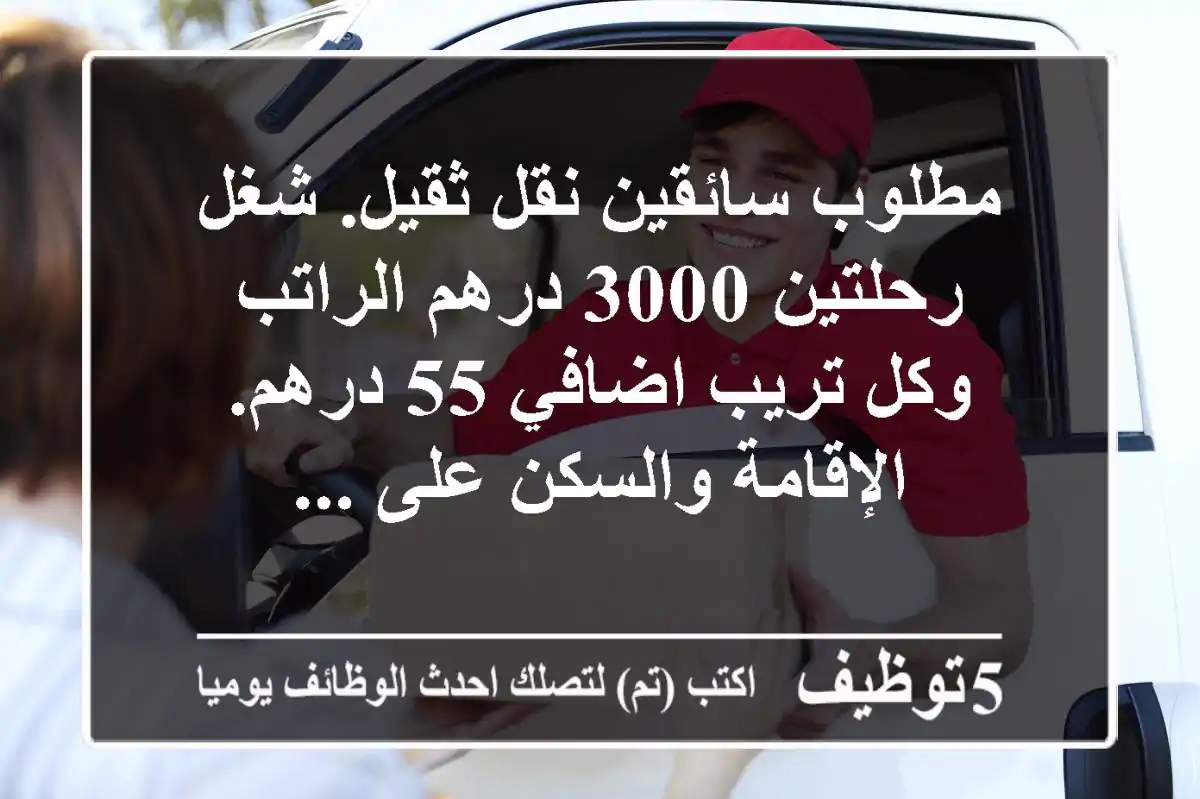 مطلوب سائقين نقل ثقيل. شغل رحلتين 3000 درهم الراتب وكل تريب اضافي 55 درهم. الإقامة والسكن على ...