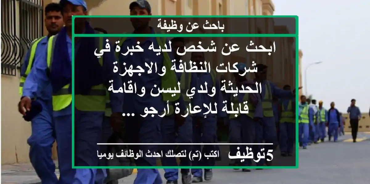 ابحث عن شخص لديه خبرة في شركات النظافة والاجهزة الحديثة ولدي ليسن واقامة قابلة للإعارة أرجو ...