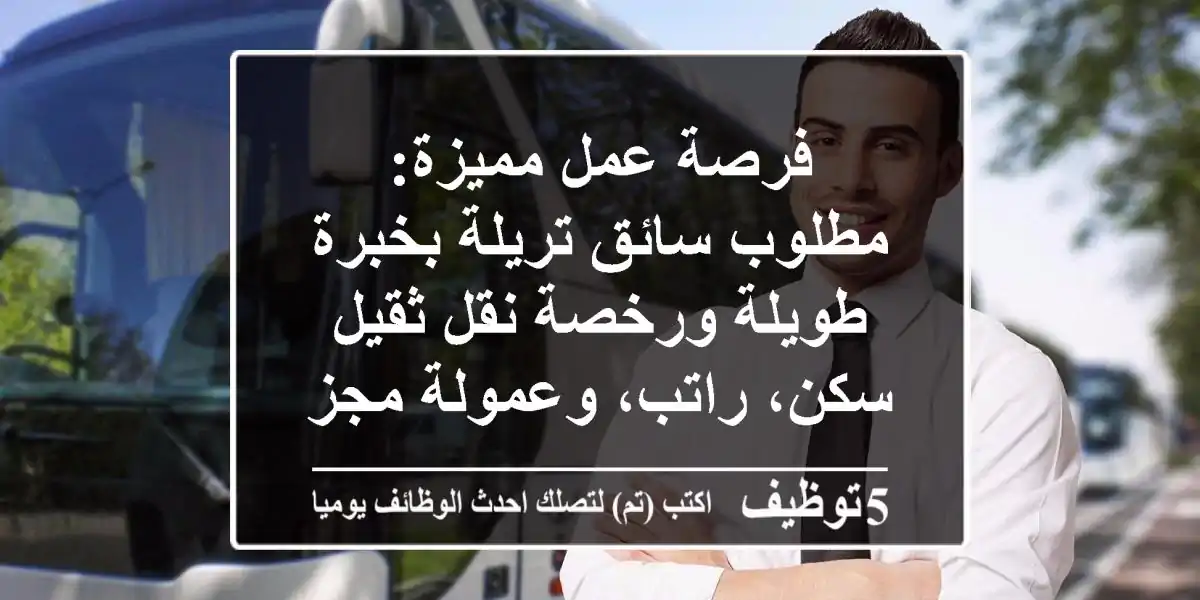فرصة عمل مميزة: مطلوب سائق تريلة بخبرة طويلة ورخصة نقل ثقيل - سكن، راتب، وعمولة مجزية