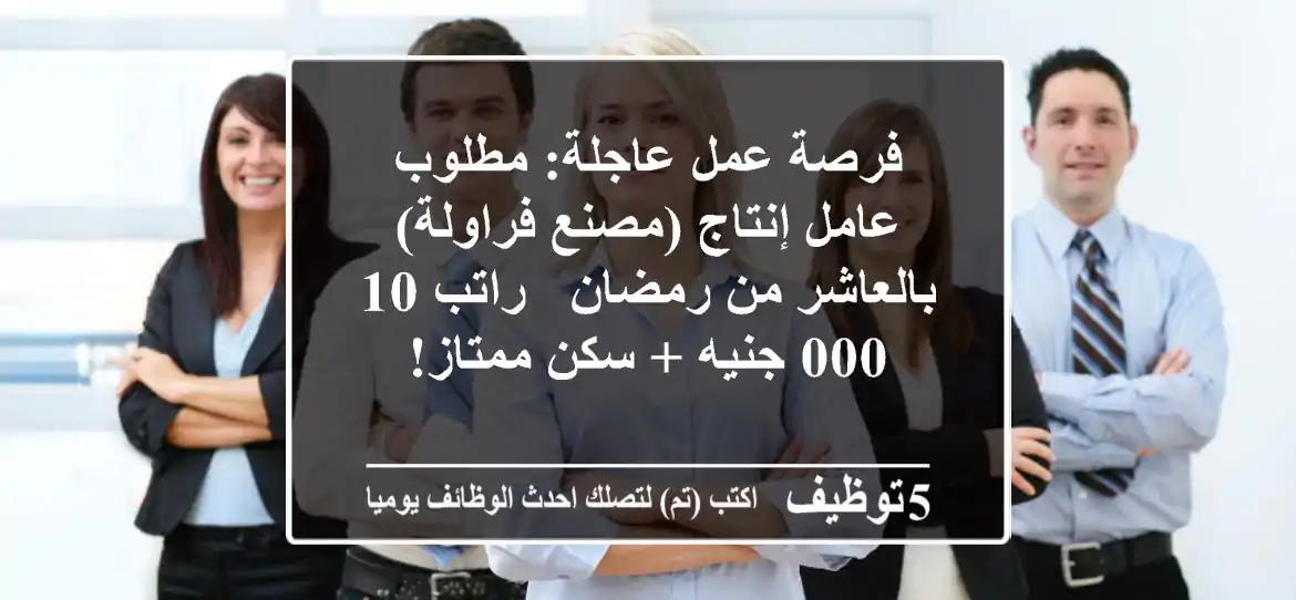 فرصة عمل عاجلة: مطلوب عامل إنتاج (مصنع فراولة) بالعاشر من رمضان - راتب 10,000 جنيه + سكن ممتاز!