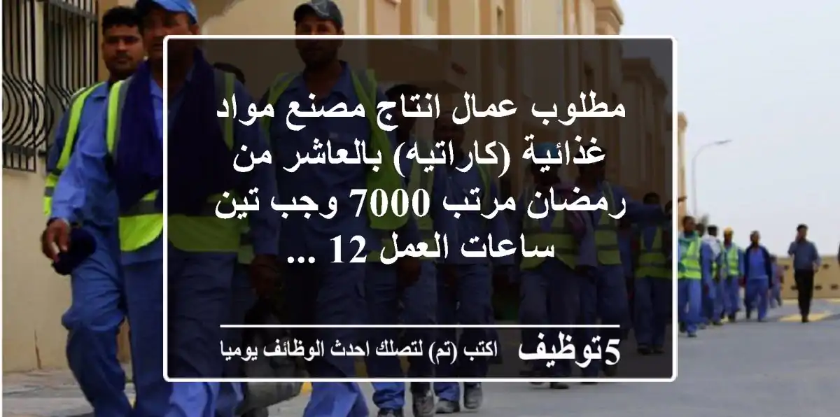 مطلوب عمال انتاج مصنع مواد غذائية (كاراتيه) بالعاشر من رمضان مرتب 7000 وجب تين ساعات العمل 12 ...
