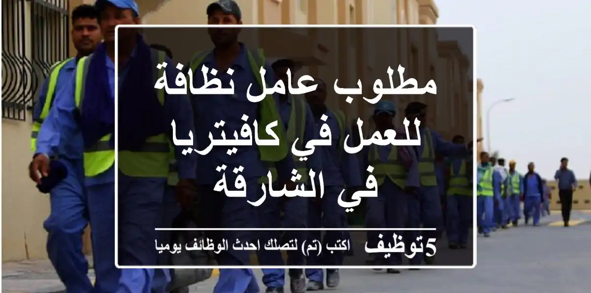 مطلوب عامل نظافة للعمل في كافيتريا في الشارقة