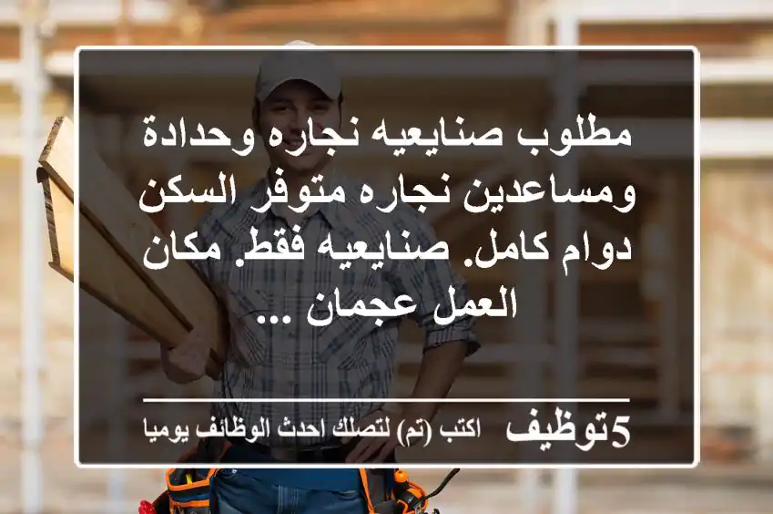 مطلوب صنايعيه نجاره وحدادة ومساعدين نجاره متوفر السكن دوام كامل. صنايعيه فقط. مكان العمل عجمان ...