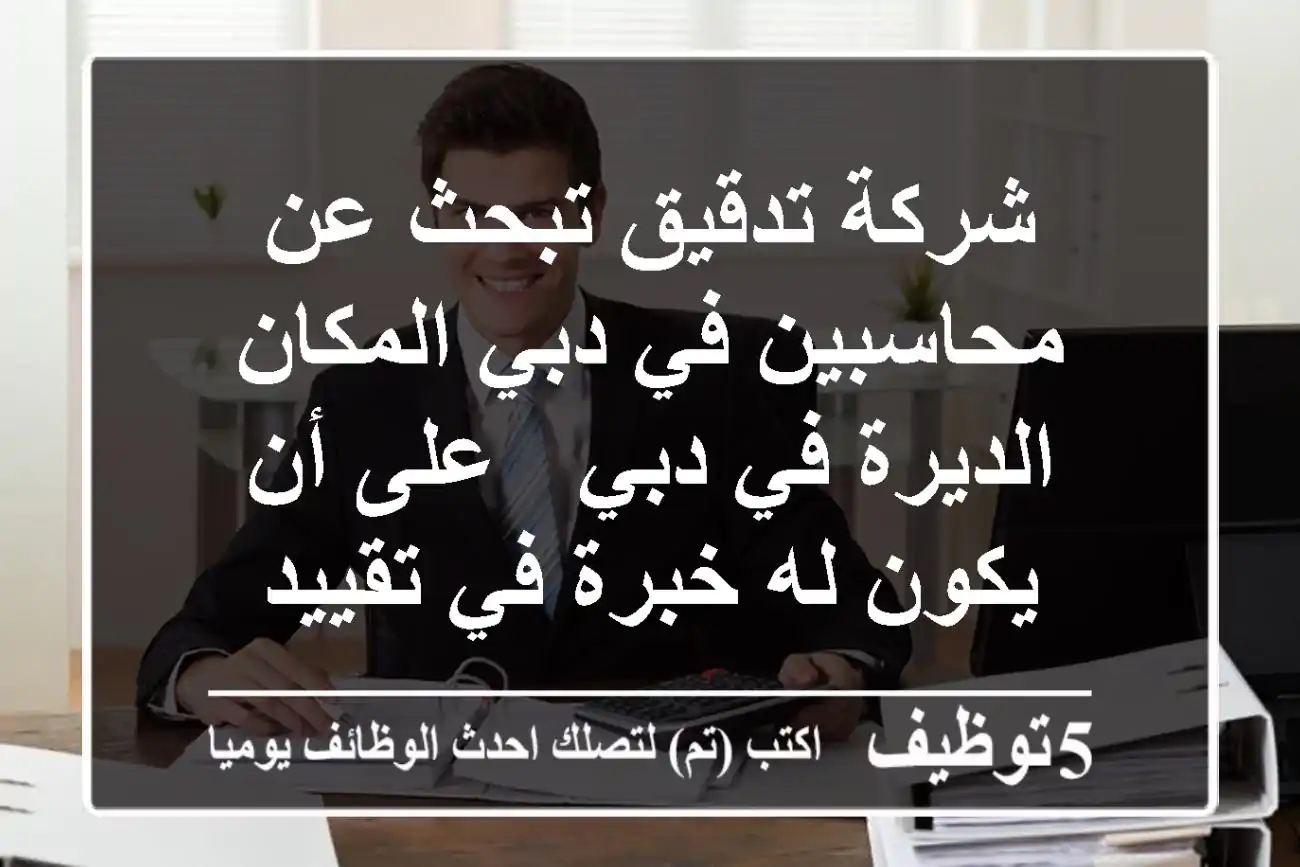 شركة تدقيق تبحث عن محاسبين في دبي المكان الديرة في دبي - على أن يكون له خبرة في تقييد