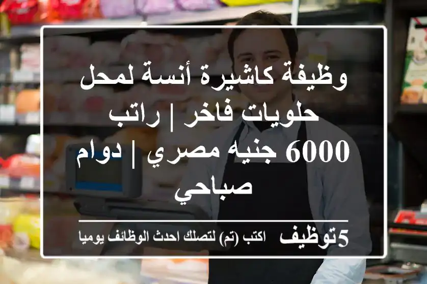 وظيفة كاشيرة أنسة لمحل حلويات فاخر | راتب 6000 جنيه مصري | دوام صباحي