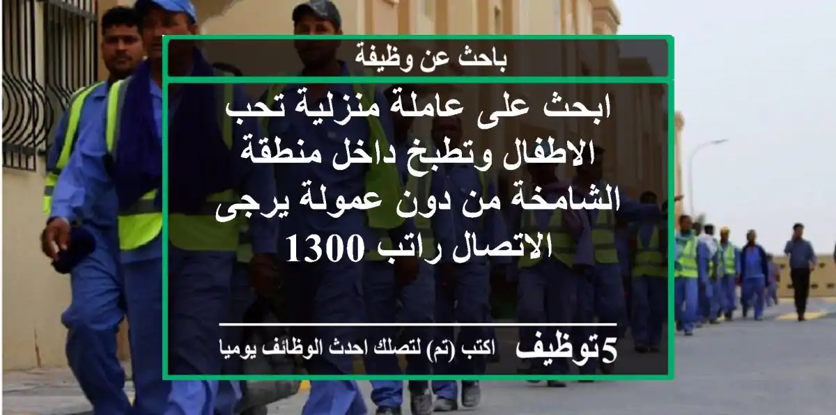 ابحث على عاملة منزلية تحب الاطفال وتطبخ داخل منطقة الشامخة من دون عمولة يرجى الاتصال راتب 1300