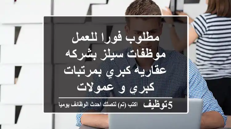مطلوب فورا للعمل موظفات سيلز بشركه عقاريه كبري بمرتبات كبري و عمولات