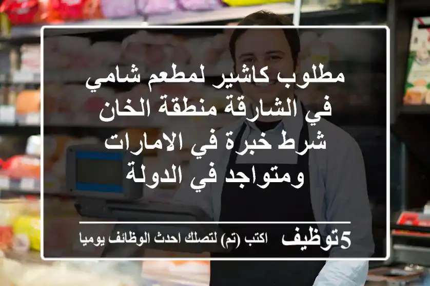 مطلوب كاشير لمطعم شامي في الشارقة منطقة الخان شرط خبرة في الامارات ومتواجد في الدولة