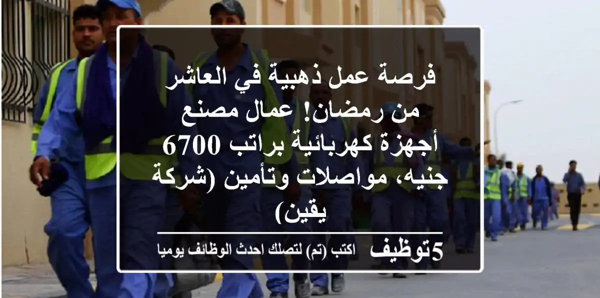 فرصة عمل ذهبية في العاشر من رمضان! عمال مصنع أجهزة كهربائية براتب 6700 جنيه، مواصلات وتأمين (شركة يقين)