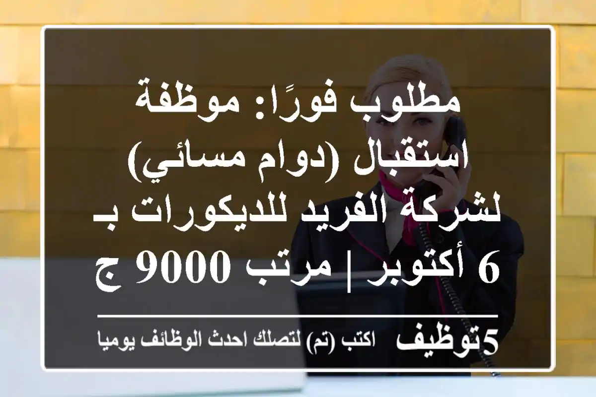 مطلوب فورًا: موظفة استقبال (دوام مسائي) لشركة الفريد للديكورات بـ 6 أكتوبر | مرتب 9000 ج + حوافز