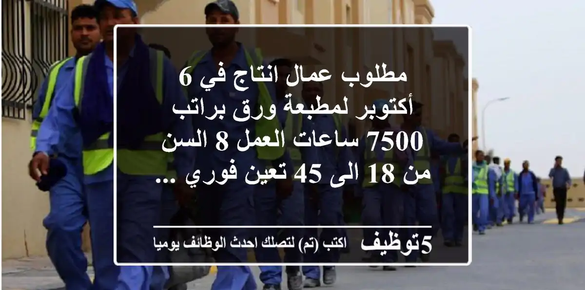 مطلوب عمال انتاج في 6 أكتوبر لمطبعة ورق براتب 7500 ساعات العمل 8 السن من 18 الى 45 تعين فوري ...