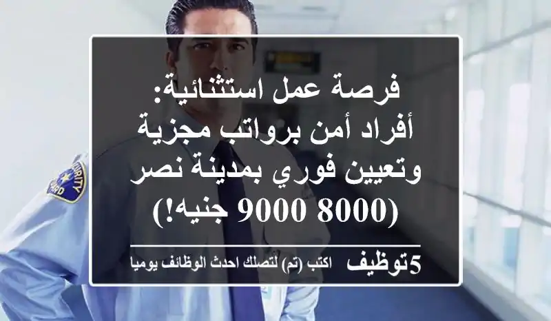 فرصة عمل استثنائية: أفراد أمن برواتب مجزية وتعيين فوري بمدينة نصر (8000-9000 جنيه!)