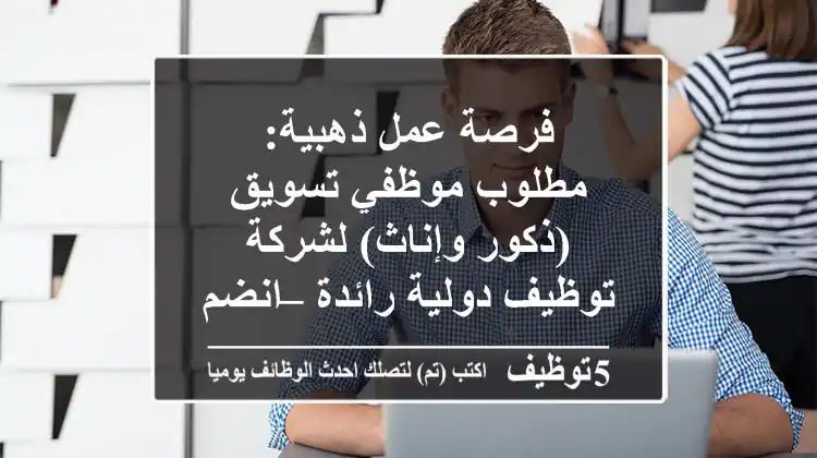 فرصة عمل ذهبية: مطلوب موظفي تسويق (ذكور وإناث) لشركة توظيف دولية رائدة – انضم فوراً!