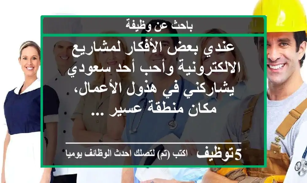 عندي بعض الأفكار لمشاريع الالكترونية وأحب أحد سعودي يشاركني في هذول الأعمال، مكان منطقة عسير ...
