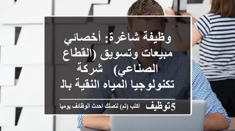 وظيفة شاغرة: أخصائي مبيعات وتسويق (القطاع الصناعي) - شركة تكنولوجيا المياه النقية بالجيزة