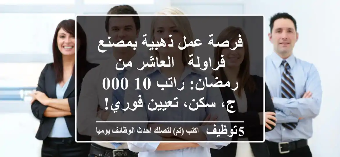 فرصة عمل ذهبية بمصنع فراولة - العاشر من رمضان: راتب 10,000 ج، سكن، تعيين فوري!