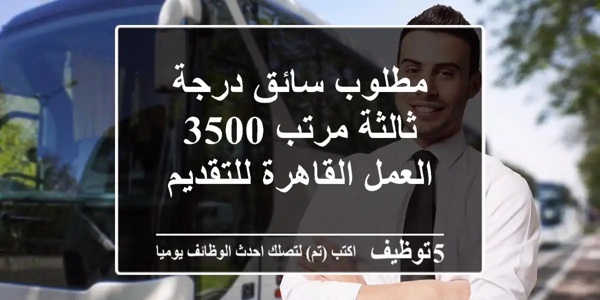 مطلوب سائق درجة ثالثة مرتب 3500 العمل القاهرة للتقديم