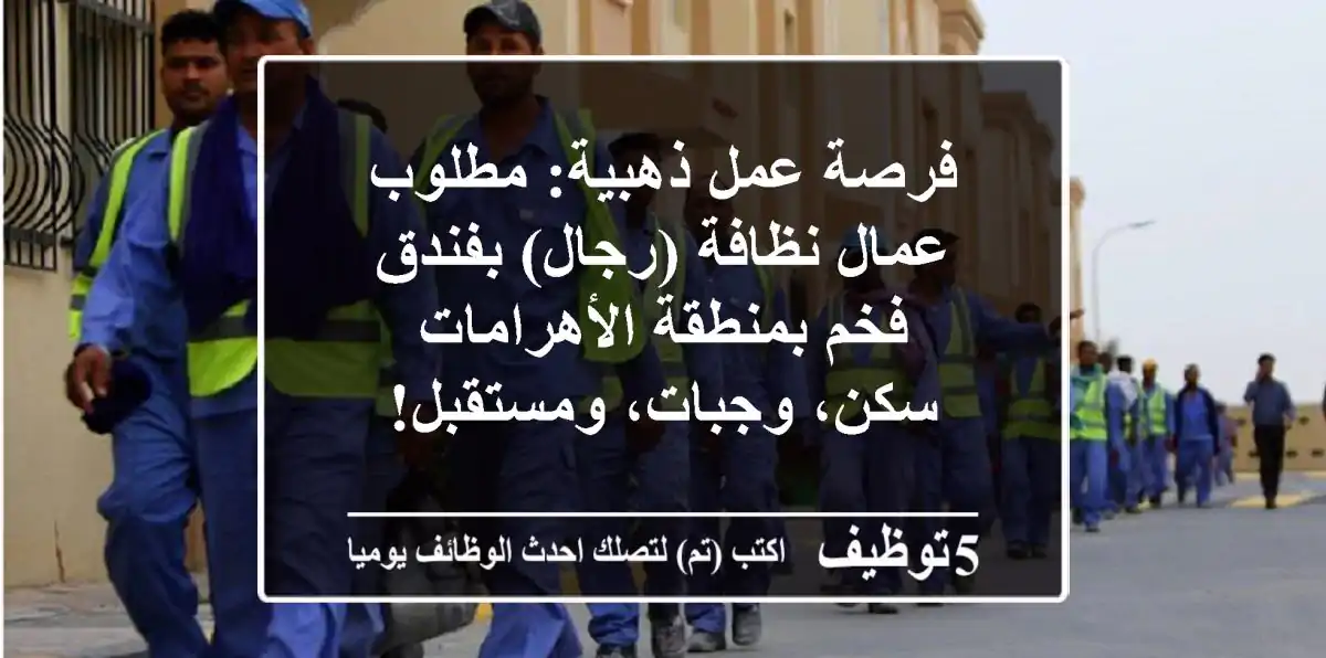 فرصة عمل ذهبية: مطلوب عمال نظافة (رجال) بفندق فخم بمنطقة الأهرامات - سكن، وجبات، ومستقبل!