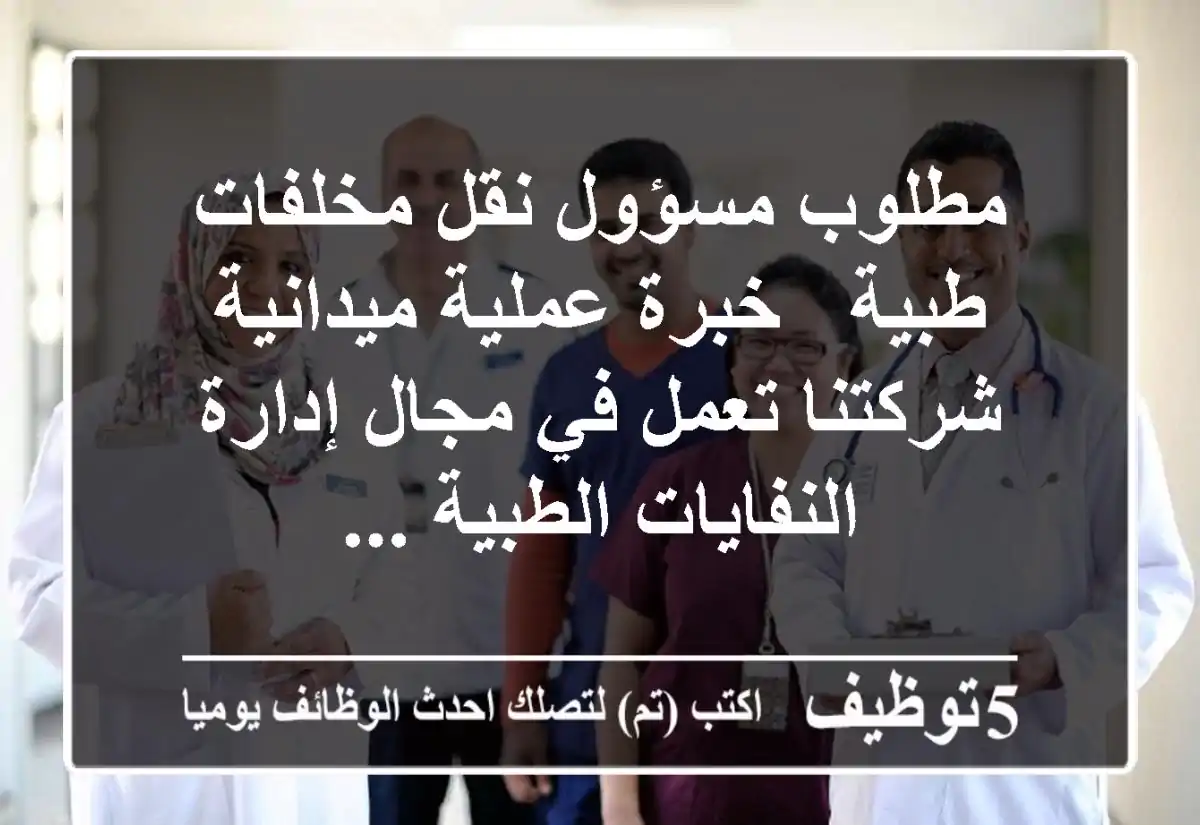 مطلوب مسؤول نقل مخلفات طبية - خبرة عملية ميدانية شركتنا تعمل في مجال إدارة النفايات الطبية ...
