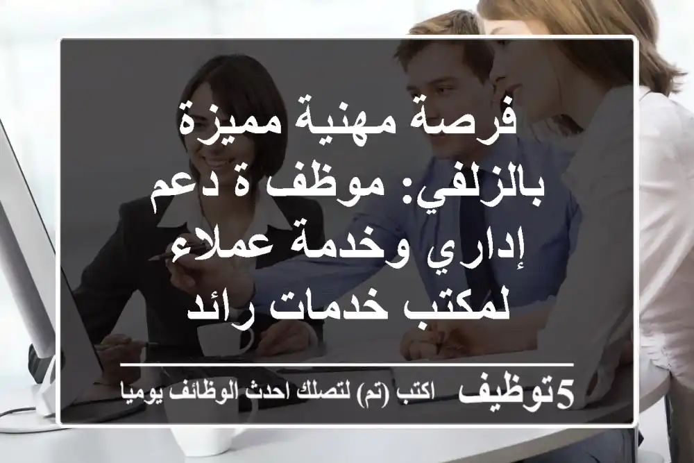 فرصة مهنية مميزة بالزلفي: موظف/ة دعم إداري وخدمة عملاء لمكتب خدمات رائد