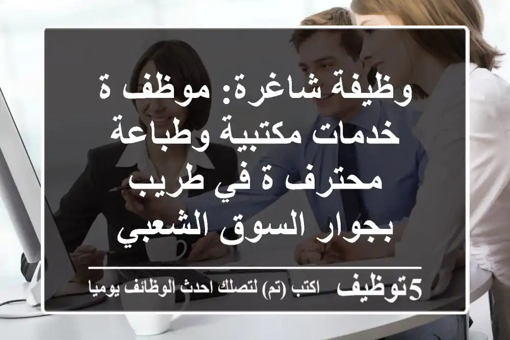 وظيفة شاغرة: موظف/ة خدمات مكتبية وطباعة محترف/ة في طريب - بجوار السوق الشعبي