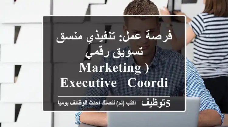 فرصة عمل: تنفيذي/منسق تسويق رقمي (Marketing Executive / Coordinator) - أطلق إبداعك معنا!