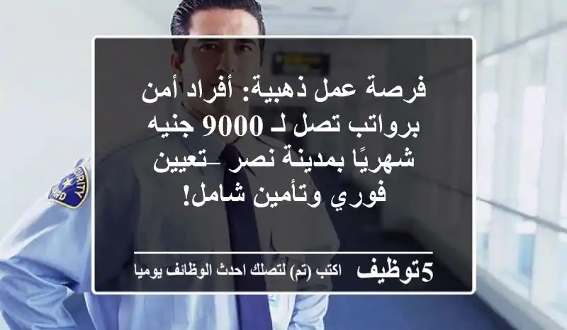 فرصة عمل ذهبية: أفراد أمن برواتب تصل لـ 9000 جنيه شهريًا بمدينة نصر – تعيين فوري وتأمين شامل!